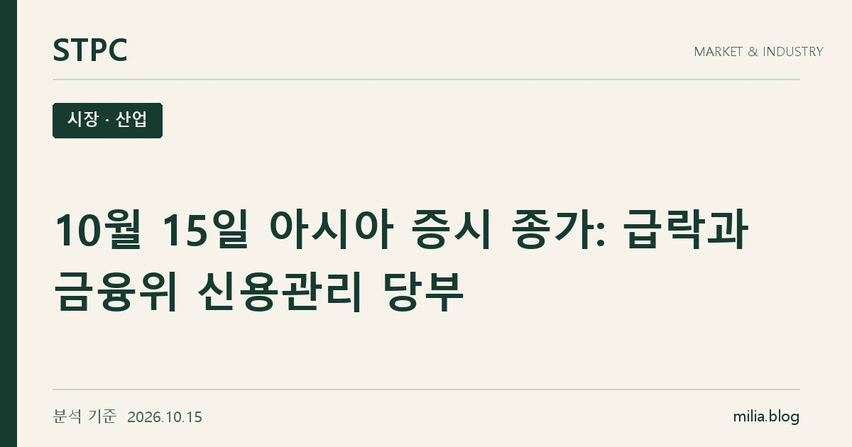 STPC 시장 · 산업 — 10월 15일 아시아 증시 종가: 급락과 금융위 신용관리 당부. 분석 기준 2026.10.15.