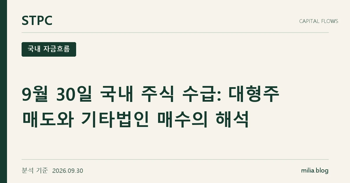 STPC 국내 자금흐름 — 9월 30일 국내 주식 수급: 대형주 매도와 기타법인 매수의 해석. 분석 기준 2026.09.30.